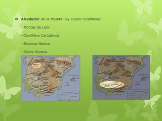  Alrededor de la Meseta hay cuatro cordilleras:
- Montes de León
-Cordillera Cantábrica
-Sistema Ibérico
-Sierra Morena

 