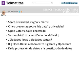 • Santa Privacidad, virgen y mártir
• Cinco preguntas sobre 'big data‘ y privacidad
• Open Gata vs. Gato Encerrado
• Se me olvidó otra vez (Derecho al Olvido)
• ¿Ciudades listas o ciudades tontas?
• Big Open Data: la boda entre Big Data y Open Data
• De la protección de datos a la prostitución de datos
 