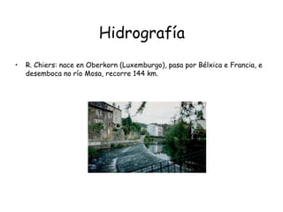 HidrografíaR. Chiers: nace en Oberkorn (Luxemburgo), pasa por Bélxica e Francia, e desemboca no río Mosa, recorre 144 km.