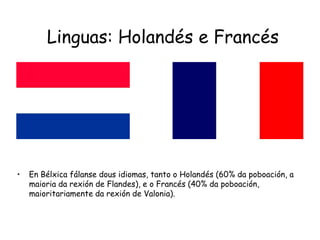 Linguas: Holandés e FrancésEn Bélxica fálanse dous idiomas, tanto o Holandés (60% da poboación, a maioria da rexión de Flandes), e o Francés (40% da poboación, maioritariamente da rexión de Valonia).