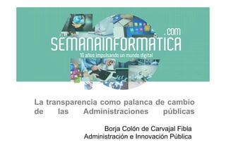 La transparencia como palanca de cambio
de las Administraciones públicas
Borja Colón de Carvajal Fibla
Administración e Innovación Pública
 