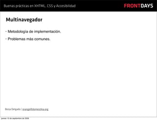 Buenas prácticas en XHTML, CSS y Accesibilidad   FRONTDAYS

     Multinavegador

    •   Metodología de implementación.
    •   Problemas más comunes.




    Borja Delgado | orange@domestika.org


jueves 10 de septiembre de 2009
 