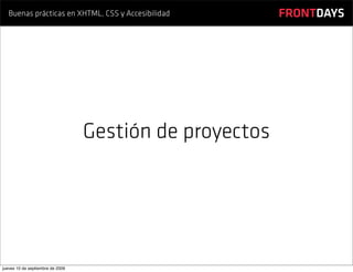 Buenas prácticas en XHTML, CSS y Accesibilidad        FRONTDAYS




                                  Gestión de proyectos




jueves 10 de septiembre de 2009
 