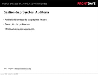 Buenas prácticas en XHTML, CSS y Accesibilidad    FRONTDAYS

     Gestión de proyectos. Auditoría

    •   Análisis del código de las páginas ﬁnales.
    •   Detección de problemas.
    •   Planteamiento de soluciones.




     Borja Delgado | orange@domestika.org


jueves 10 de septiembre de 2009
 