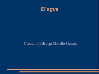 El agua
Creado por:Borja Morillo García
 