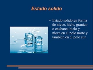 Estado solido
● Estado solido:en forma
de nieve, hielo, granizo
o encharca:hielo y
nieve en el polo norte y
tambien en el polo sur.
 