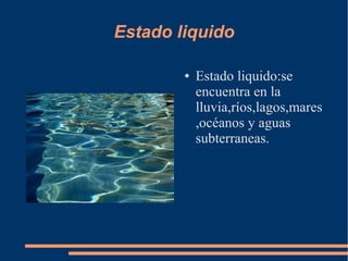 Estado liquido
● Estado liquido:se
encuentra en la
lluvia,ríos,lagos,mares
,océanos y aguas
subterraneas.
 