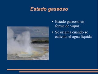 Estado gaseoso
● Estado gaseoso:en
forma de vapor.
● Se origina cuando se
calienta el agua liquida
 