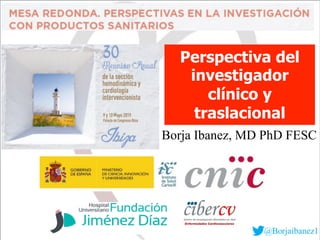 Perspectiva del
investigador
clínico y
traslacional
Borja Ibanez, MD PhD FESC
 
