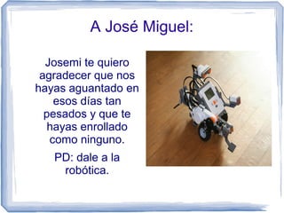 A José Miguel:
Josemi te quiero
agradecer que nos
hayas aguantado en
esos días tan
pesados y que te
hayas enrollado
como ninguno.
PD: dale a la
robótica.
 