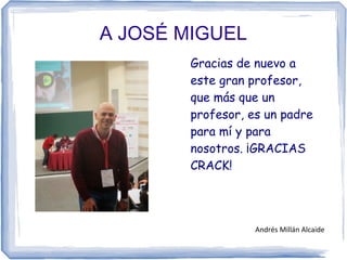 A JOSÉ MIGUEL
Gracias de nuevo a
este gran profesor,
que más que un
profesor, es un padre
para mí y para
nosotros. ¡GRACIAS
CRACK!
Andrés Millán Alcaide
 