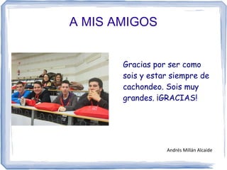 A MIS AMIGOS
Gracias por ser como
sois y estar siempre de
cachondeo. Sois muy
grandes. ¡GRACIAS!
Andrés Millán Alcaide
 