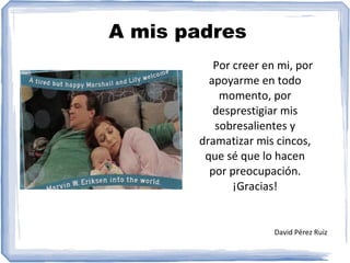 A mis padres
Por creer en mi, por
apoyarme en todo
momento, por
desprestigiar mis
sobresalientes y
dramatizar mis cincos,
que sé que lo hacen
por preocupación.
¡Gracias!
David Pérez Ruiz
 