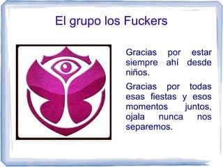 El grupo los Fuckers
Gracias por estar
siempre ahí desde
niños.
Gracias por todas
esas fiestas y esos
momentos juntos,
ojala nunca nos
separemos.
Juan José Delgado Carmona
 