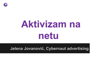 Aktivizam na
         netu
Jelena Jovanović, Cybernaut advertising
 