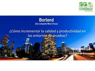 Borland
Una compañía Micro Focus

¿Cómo	
  incrementar	
  la	
  calidad	
  y	
  produc3vidad	
  en	
  
los	
  entornos	
  de	
  pruebas?	
  
	
  
Rebeca Márquez
Consultor de Soluciones

 