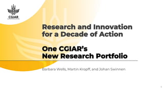 Research and Innovation
for a Decade of Action
One CGIAR’s
New Research Portfolio
Barbara Wells, Martin Kropff, and Johan Swinnen
0
 