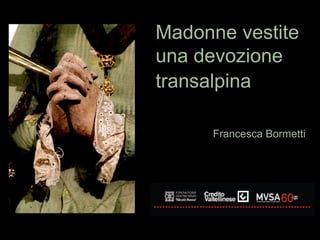 Madonne vestite
una devozione
transalpina
Francesca Bormetti
 