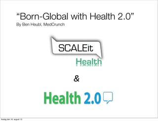 “Born-Global with Health 2.0”
By Ben Heubl, MedCrunch
Health
&
fredag den 16. august 13
 