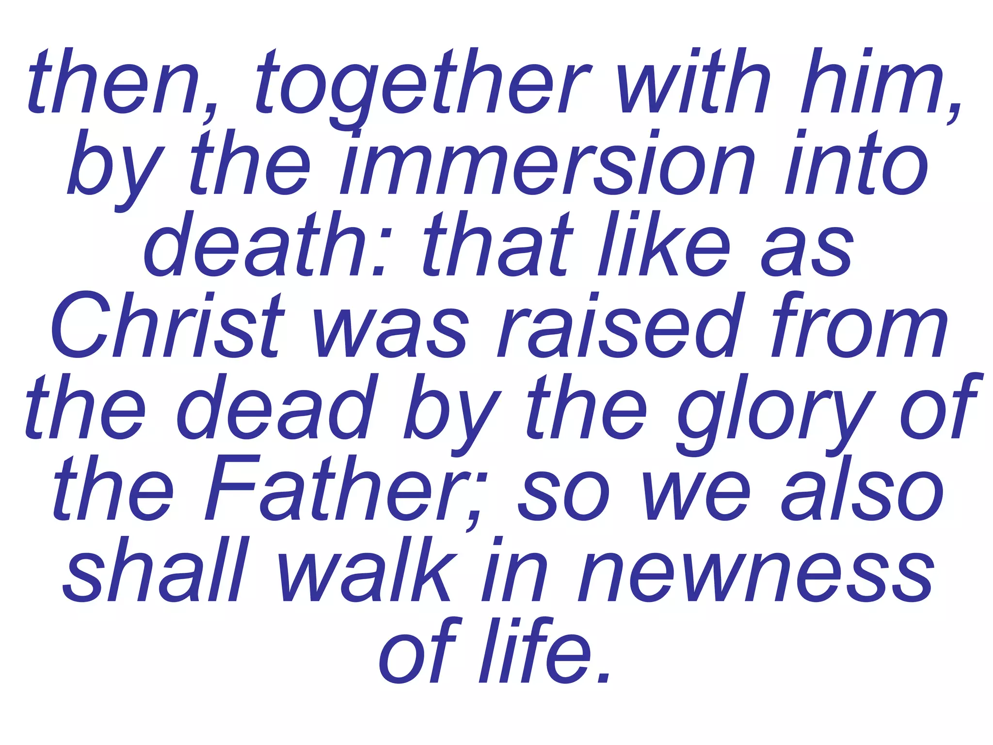 then, together with him, by the immersion into death: that like as Christ was raised from the dead by the glory of the Father; so we also shall walk in newness of life. 
