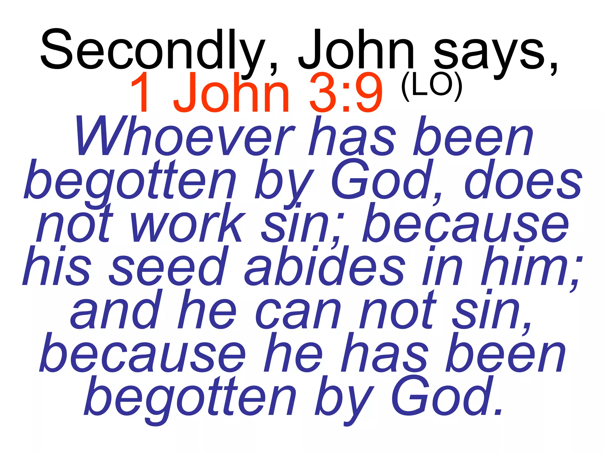 Secondly, John says,   1 John 3:9   (LO)   Whoever has been begotten by God, does not work sin; because his seed abides in him; and he can not sin, because he has been begotten by God.   