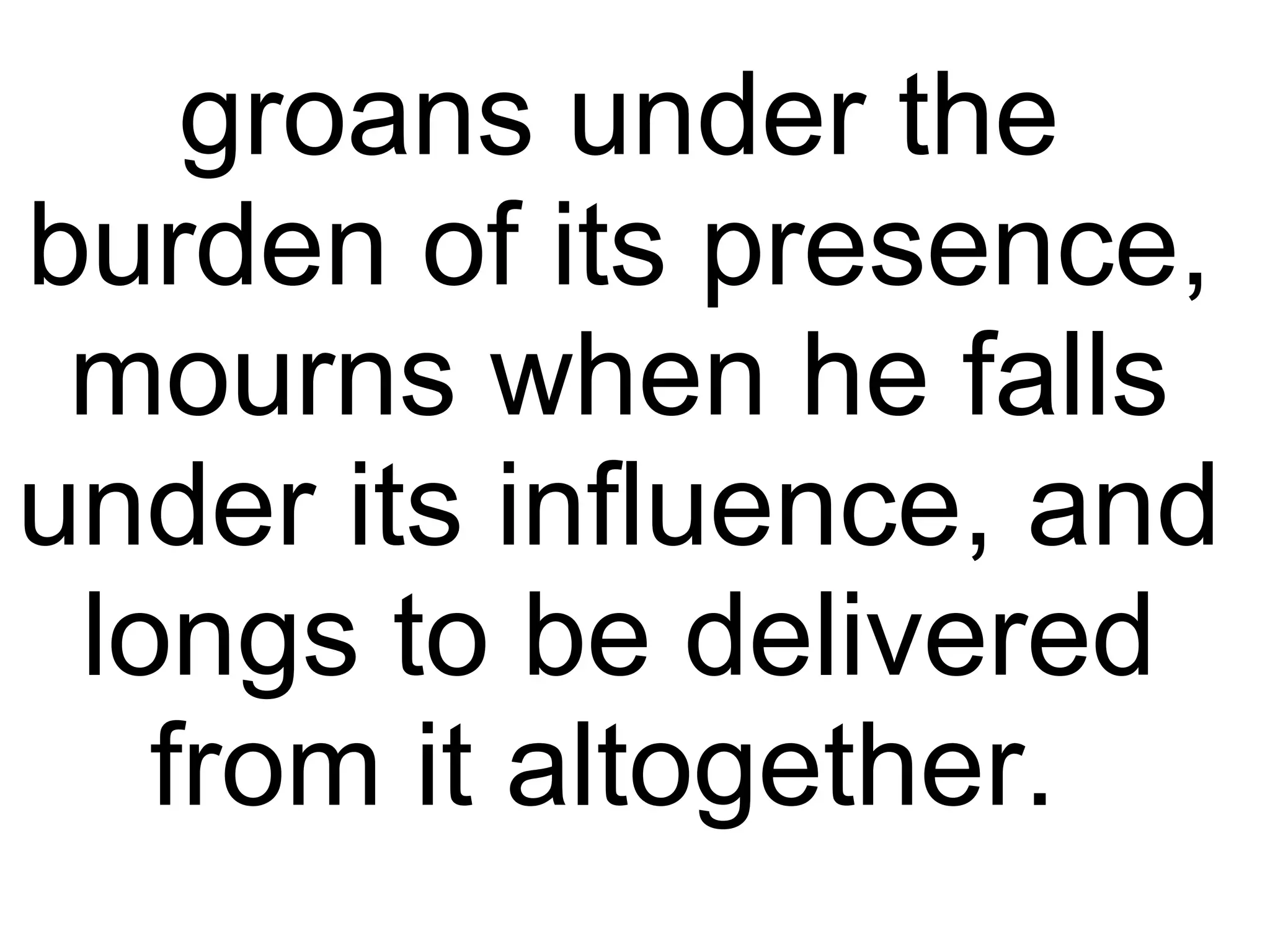 groans under the burden of its presence, mourns when he falls under its influence, and longs to be delivered from it altogether.  