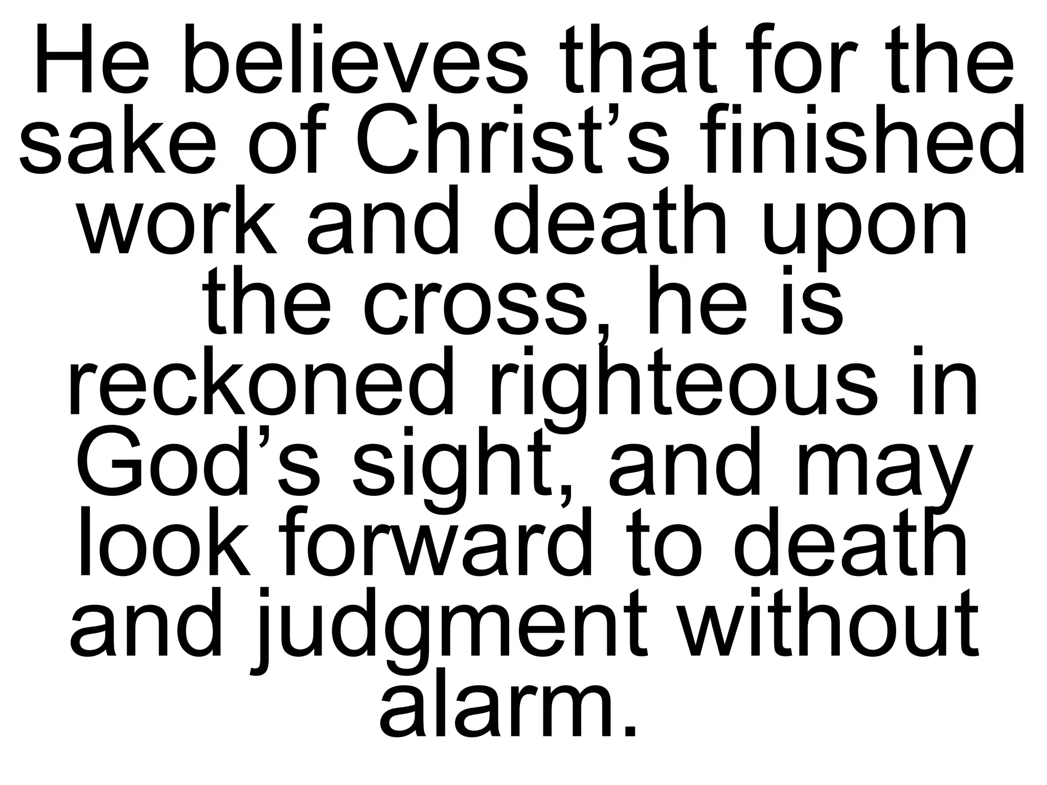 He believes that for the sake of Christ’s finished work and death upon the cross, he is reckoned righteous in God’s sight, and may look forward to death and judgment without alarm.  