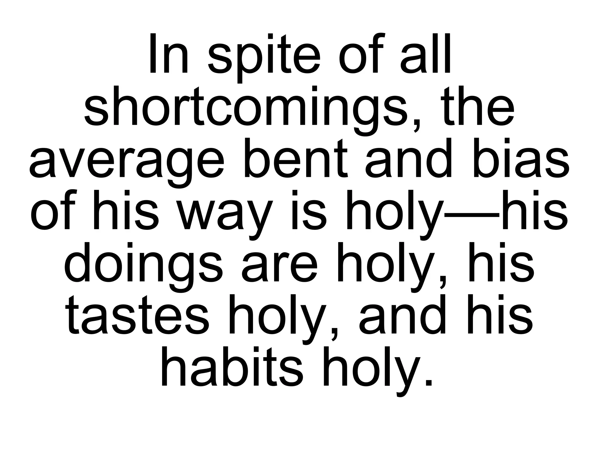 In spite of all shortcomings, the average bent and bias of his way is holy—his doings are holy, his tastes holy, and his habits holy.   