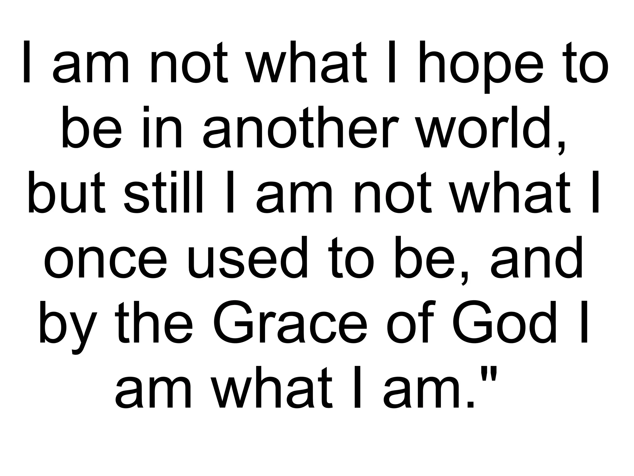 I am not what I hope to be in another world, but still I am not what I once used to be, and by the Grace of God I am what I am."  