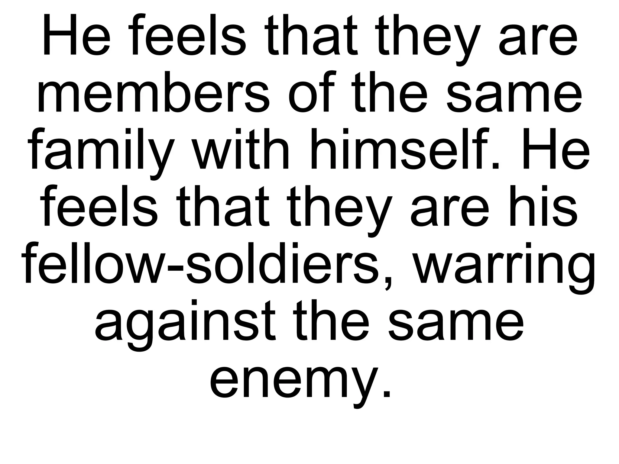 He feels that they are members of the same family with himself. He feels that they are his fellow-soldiers, warring against the same enemy.  