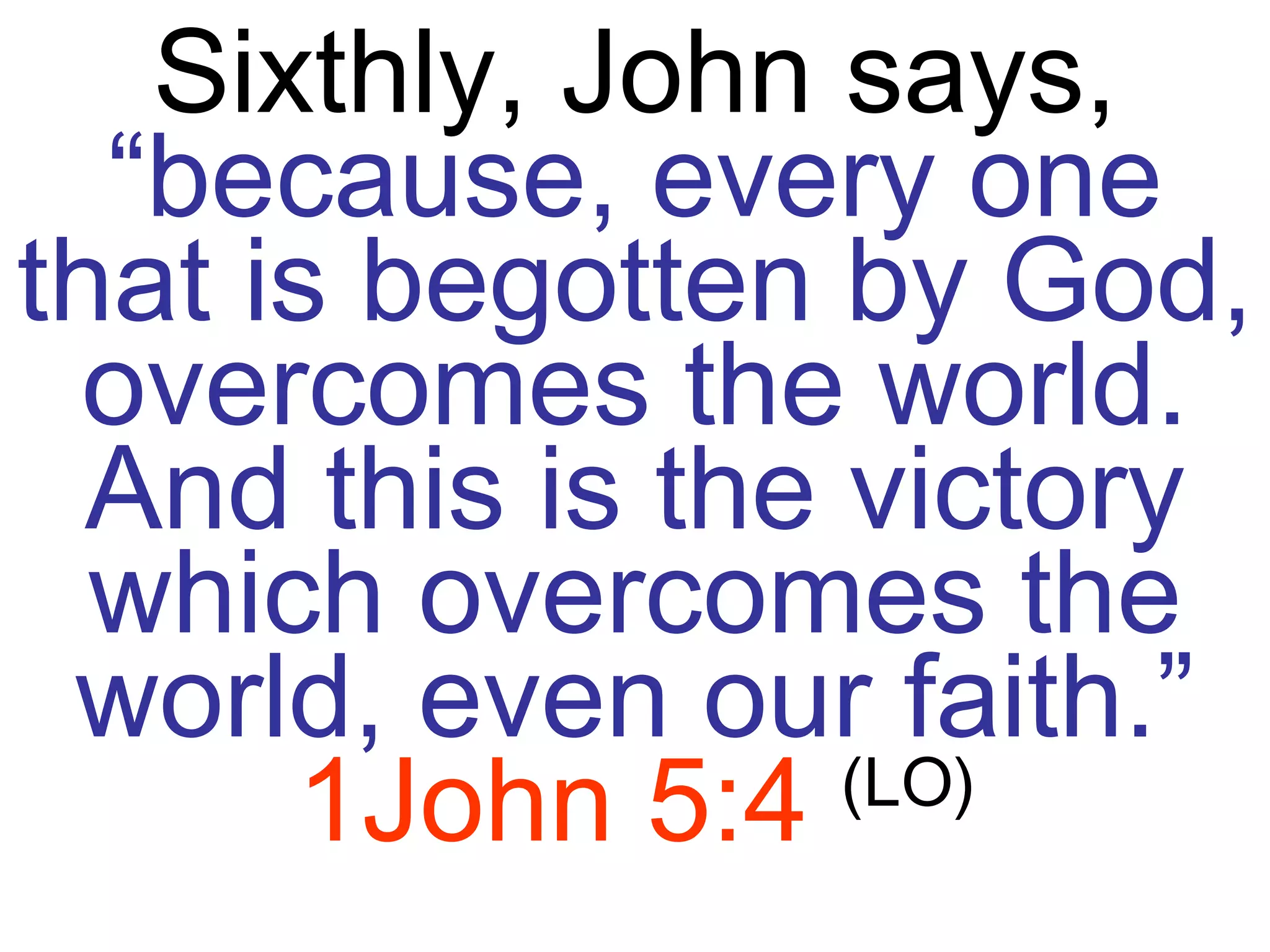 Sixthly, John says,  “because, every one that is begotten by God, overcomes the world. And this is the victory which overcomes the world, even our faith.”   1John 5:4   (LO) 