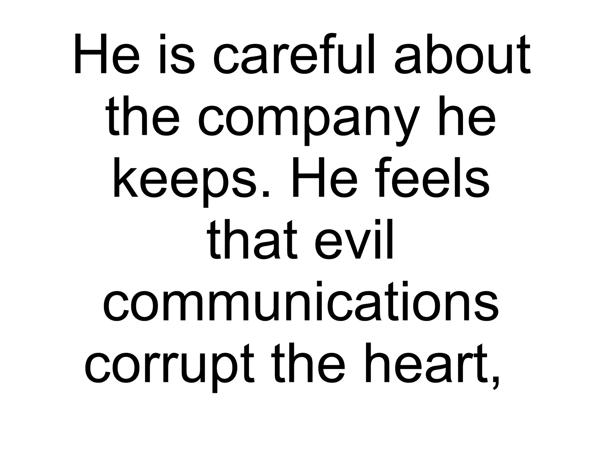 He is careful about the company he keeps. He feels that evil communications corrupt the heart,  