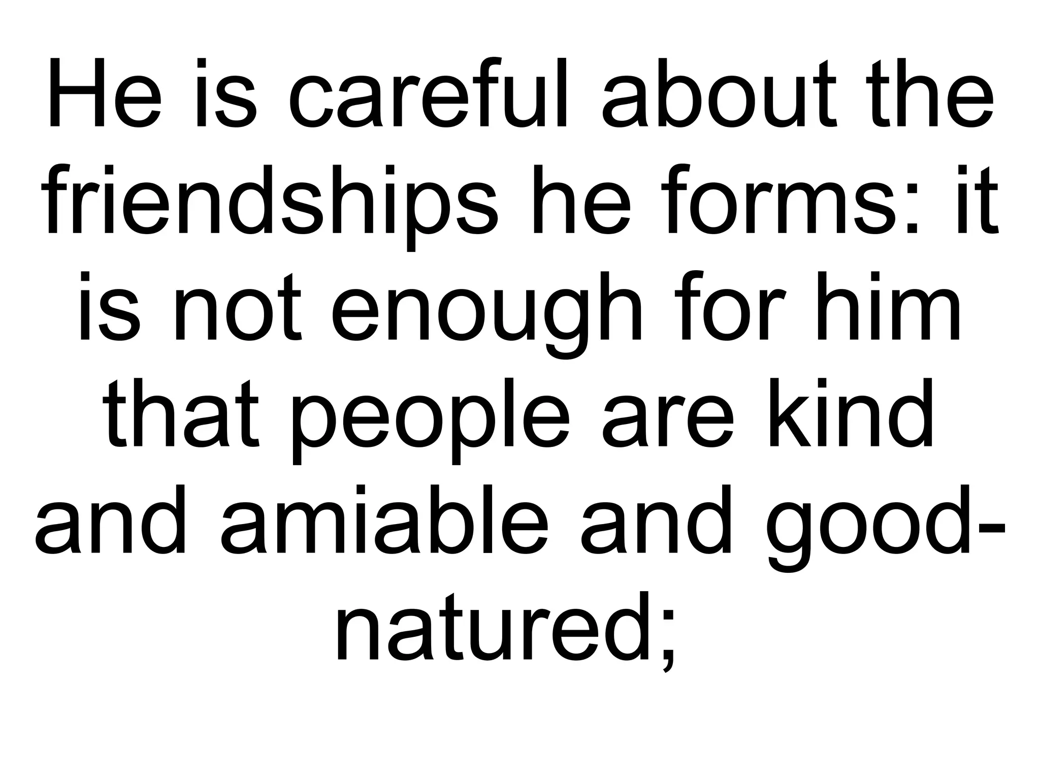 He is careful about the friendships he forms: it is not enough for him that people are kind and amiable and good-natured;  