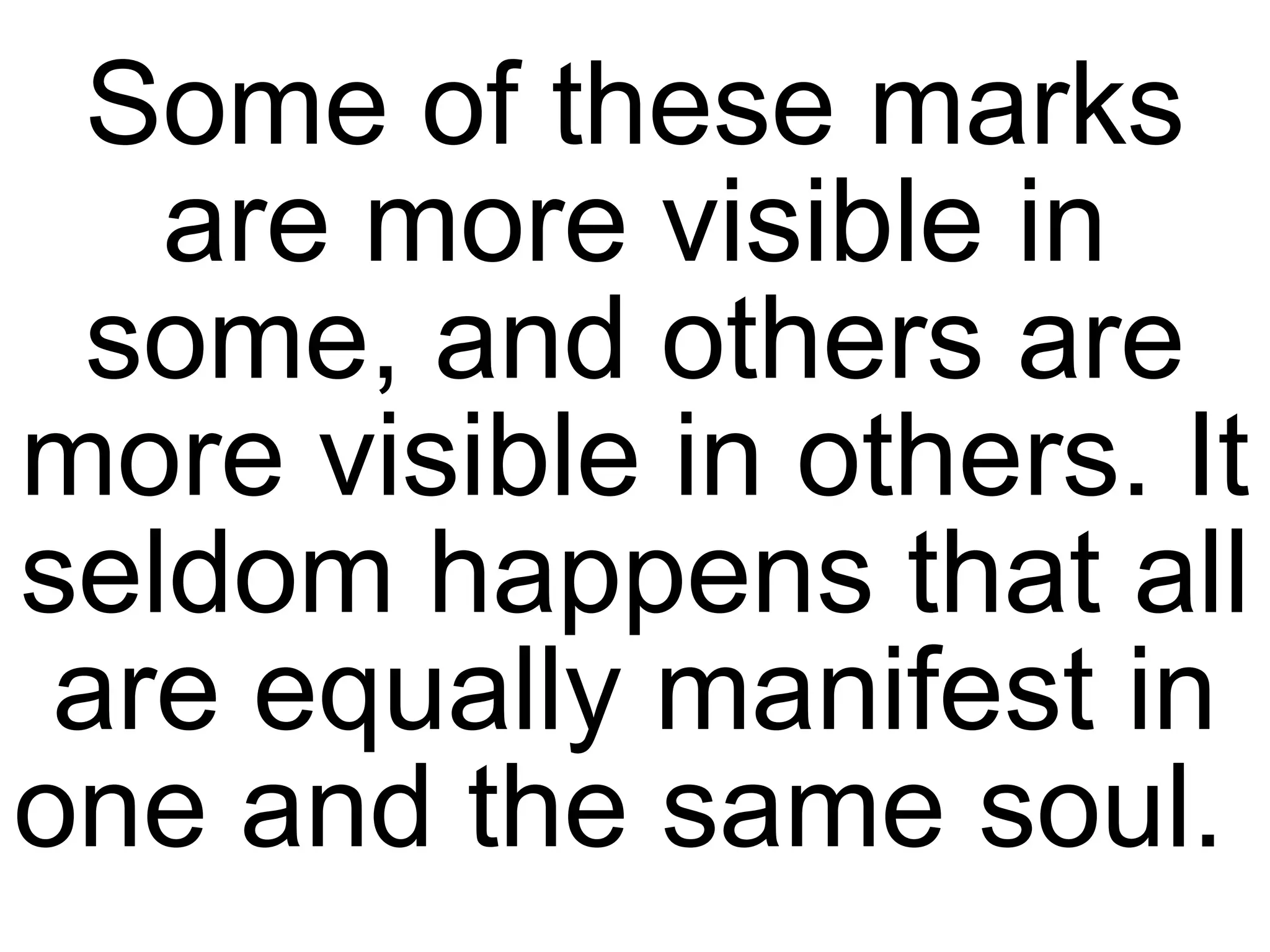 Some of these marks are more visible in some, and others are more visible in others. It seldom happens that all are equally manifest in one and the same soul.  