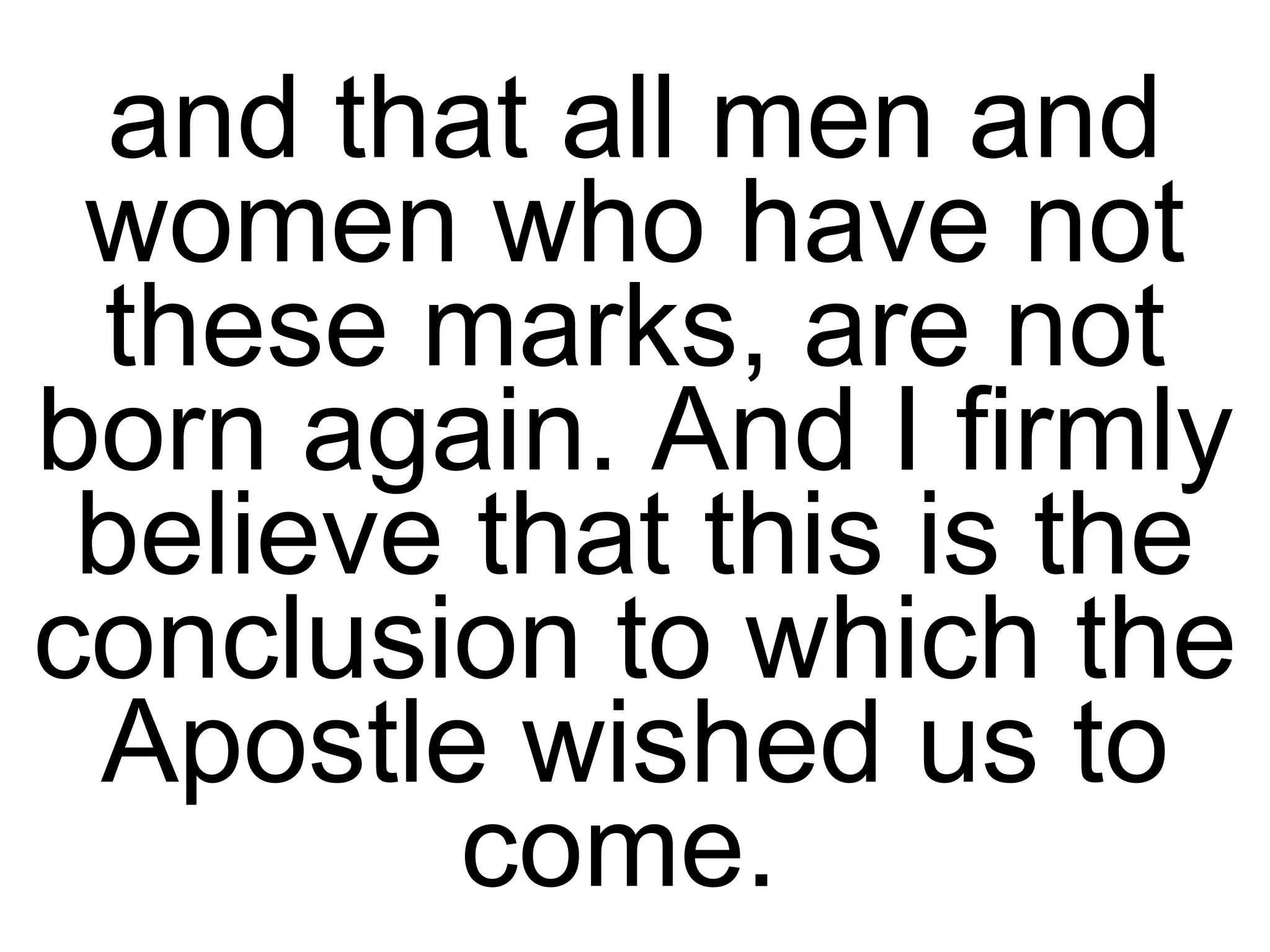 and that all men and women who have not these marks, are not born again. And I firmly believe that this is the conclusion to which the Apostle wished us to come.  