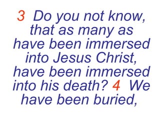 3   Do you not know, that as many as have been immersed into Jesus Christ, have been immersed into his death?  4   We have been buried,   