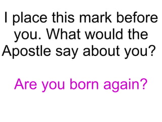 I place this mark before you. What would the Apostle say about you?  Are you born again? 