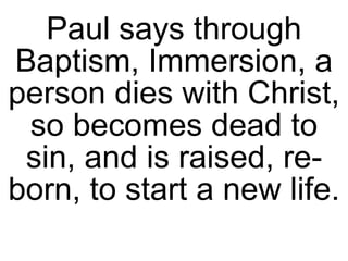 Paul says through Baptism, Immersion, a person dies with Christ, so becomes dead to sin, and is raised, re-born, to start a new life. 