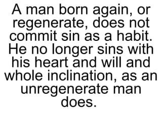 A man born again, or regenerate, does not commit sin as a habit. He no longer sins with his heart and will and whole inclination, as an unregenerate man does.  