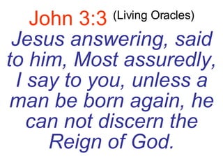 John 3:3   (Living Oracles) Jesus answering, said to him, Most assuredly, I say to you, unless a man be born again, he can not discern the Reign of God. 