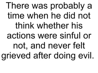 There was probably a time when he did not think whether his actions were sinful or not, and never felt grieved after doing evil.  