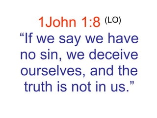 1John 1:8  (LO) “ If we say we have no sin, we deceive ourselves, and the truth is not in us.” 