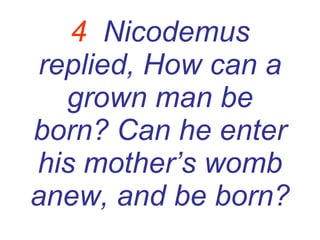 4   Nicodemus replied, How can a grown man be born? Can he enter his mother’s womb anew, and be born? 