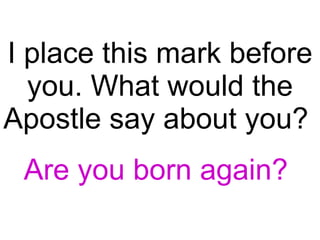 I place this mark before you. What would the Apostle say about you?  Are you born again?  