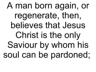 A man born again, or regenerate, then, believes that Jesus Christ is the only Saviour by whom his soul can be pardoned;  