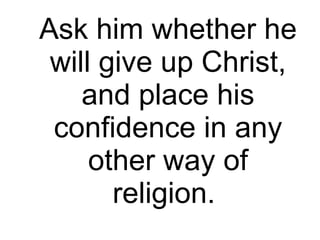 Ask him whether he will give up Christ, and place his confidence in any other way of religion.  