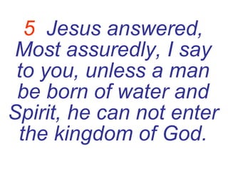 5   Jesus answered, Most assuredly, I say to you, unless a man be born of water and Spirit, he can not enter the kingdom of God. 