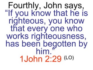 Fourthly, John says,   “ If you know that he is righteous, you know that every one who works righteousness, has been begotten by him.”   1John 2:29   (LO) 