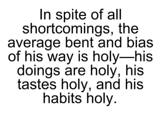 In spite of all shortcomings, the average bent and bias of his way is holy—his doings are holy, his tastes holy, and his habits holy.   
