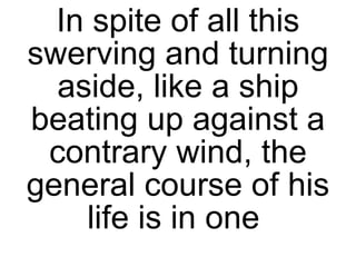 In spite of all this swerving and turning aside, like a ship beating up against a contrary wind, the general course of his life is in one  